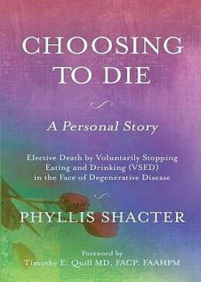 Choosing to Die: A Personal Story: Elective Death by Voluntarily Stopping Eating and Drinking (Vsed) in the Face of Degenerative Diseas, Paperback/Phyllis Shacter