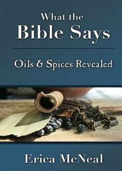 What the Bible Says: Oils and Spices Revealed, Paperback/Erica McNeal