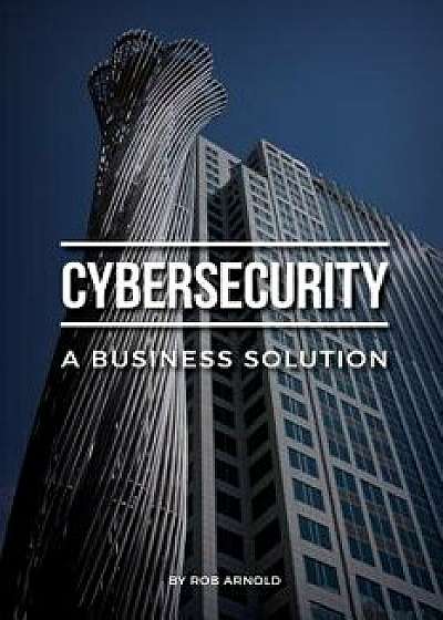 Cybersecurity: A Business Solution: An Executive Perspective on Managing Cyber Risk, Paperback/Rob Arnold