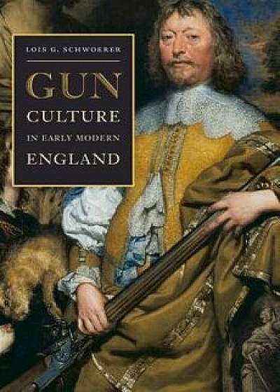 Gun Culture in Early Modern England, Hardcover/Lois G. Schwoerer