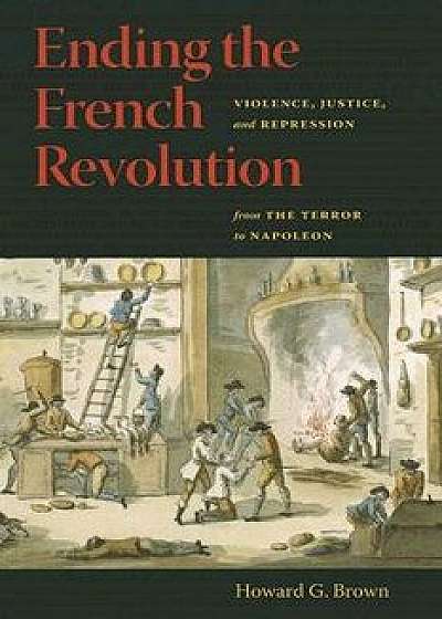 Ending the French Revolution: Violence, Justice, and Repression from the Terror to Napoleon, Paperback/Howard G. Brown