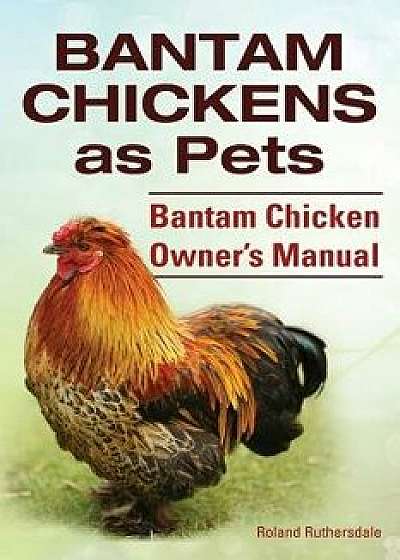 Bantam Chickens. Bantam Chickens as Pets. Bantam Chicken Owner's Manual, Paperback/Roland Ruthersdale