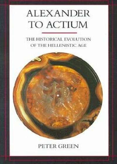 Alexander to Actium: The Historical Evolution of the Hellenistic Age, Paperback/Peter Green