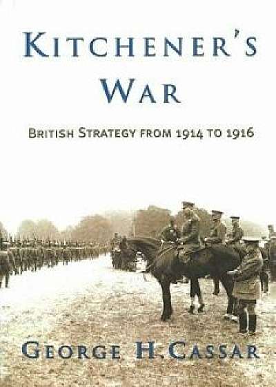 Kitchener's War: British Strategy from 1914 to 1916/George H. Cassar