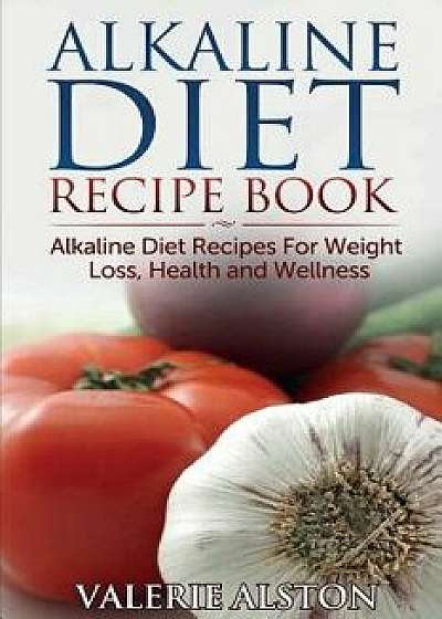 Alkaline Diet Recipe Book: Alkaline Diet Recipes for Weight Loss, Health and Wellness, Paperback/Valerie Alston