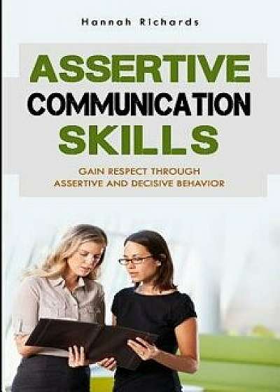 Assertive Communication Skills: Gain Respect Through Assertive and Decisive Behavior, Paperback/Hannah Richards