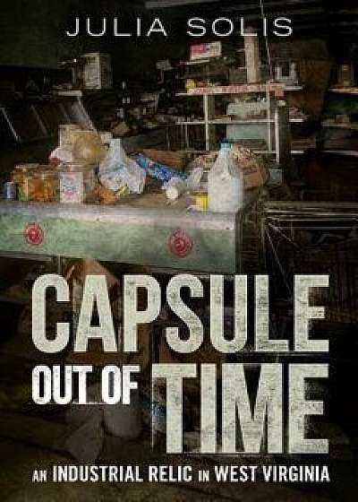 Capsule Out of Time: An Industrial Relic in West Virginia, Paperback/Julia Solis