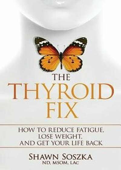 The Thyroid Fix: How to Reduce Fatigue, Lose Weight, and Get Your Life Back, Paperback/Shawn S. Soszka