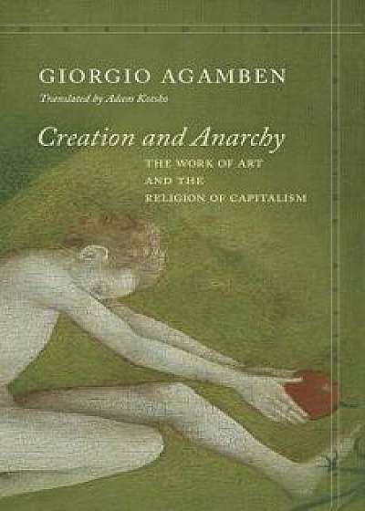Creation and Anarchy: The Work of Art and the Religion of Capitalism, Paperback/Giorgio Agamben