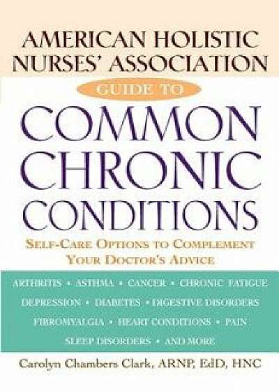 American Holistic Nurses' Association Guide to Common Chronic Conditions: Self-Care Options to Complement Your Doctor's Advice/Carolyn Chambers Clark
