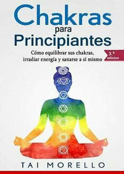 Chakras Para Principiantes: Cómo Equilibrar Sus Chakras, Irradiar Energía Y Sanarse a Sí Mismo, Paperback/Tai Morello
