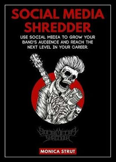 Social Media Shredder: Use social media to grow your band's audience and reach the next level in your career., Paperback/Monica Strut