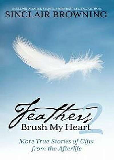 Feathers Brush My Heart 2: More True Stories of Gifts from the Afterlife, Paperback/Sinclair Browning