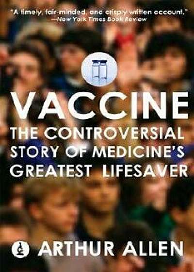 Vaccine: The Controversial Story of Medicine's Greatest Lifesaver, Paperback/Arthur Allen