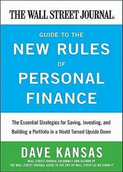 The Wall Street Journal Guide to the New Rules of Personal Finance: Essential Strategies for Saving, Investing, and Building a Portfolio in a World Tu/Dave Kansas