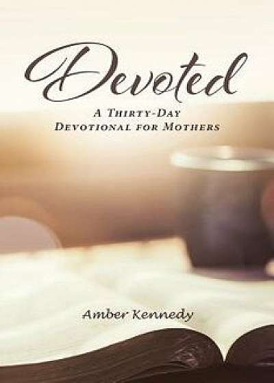 Devoted: A Thirty-Day Devotional for Mothers, Paperback/Amber Kennedy