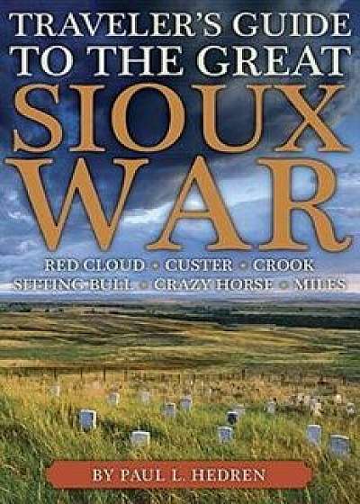 Traveler's Guide to the Great Sioux War: The Battlefields, Forts, and Related Sites of America's Greatest Indian War, Paperback/Paul Hedren