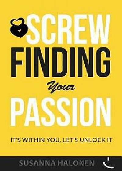 Screw Finding Your Passion: It's Within You, Let's Unlock It, Paperback/Susanna Halonen