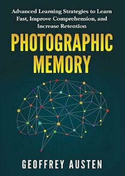 Photographic Memory: Advanced Learning Strategies to Learn Fast, Improve Comprehension, and Increase Retention, Paperback/Geoffrey Austen