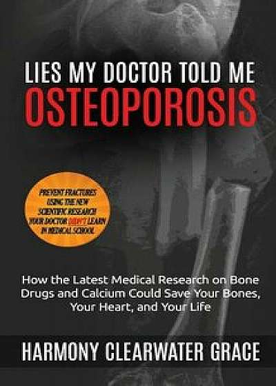 Lies My Doctor Told Me: Osteoporosis: How the Latest Medical Research on Bone Drugs and Calcium Could Save Your Bones, Your Heart, and Your Li, Paperback/Harmony Clearwater Grace