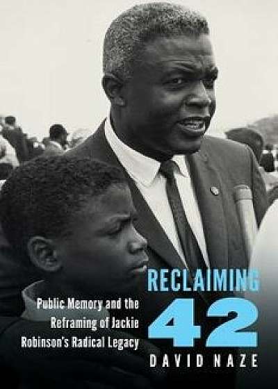 Reclaiming 42: Public Memory and the Reframing of Jackie Robinson's Radical Legacy, Hardcover/David Naze