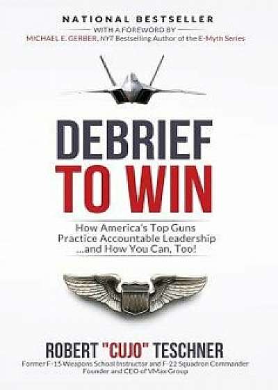 Debrief to Win: How America's Top Guns Practice Accountable Leadership...and How You Can, Too!, Hardcover/Robert C. Teschner