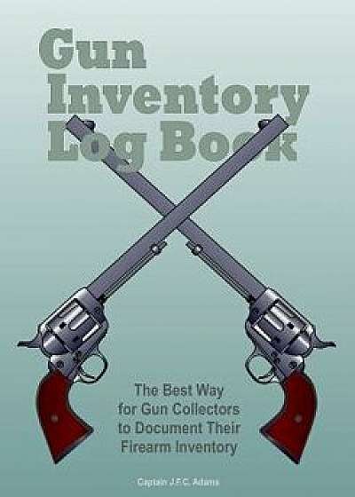 Gun Inventory Log Book: The Best Way for Gun Collectors to Document Their Firearm Inventory, Paperback/Captain J. F. C. Adams