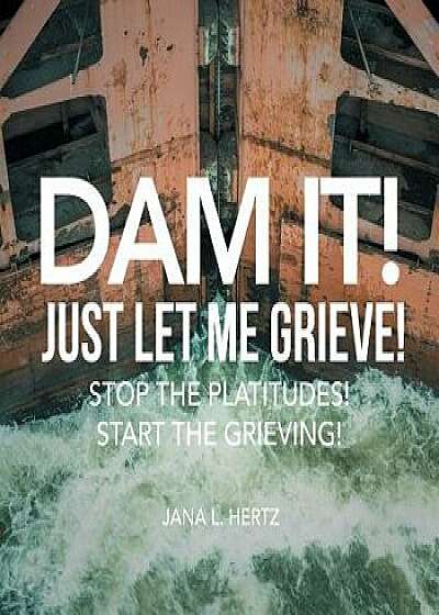 Dam It! Just Let Me Grieve!: Stop the Platitudes! Start the Grieving!, Paperback/Jana L. Hertz