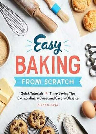 Easy Baking from Scratch: Quick Tutorials Time-Saving Tips Extraordinary Sweet and Savory Classics, Paperback/Eileen Gray