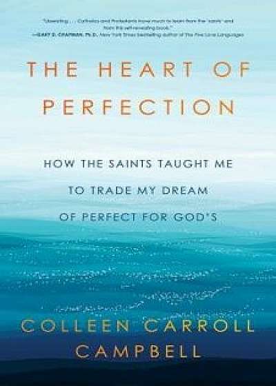 The Heart of Perfection: How the Saints Taught Me to Trade My Dream of Perfect for God's, Hardcover/Colleen Carroll Campbell