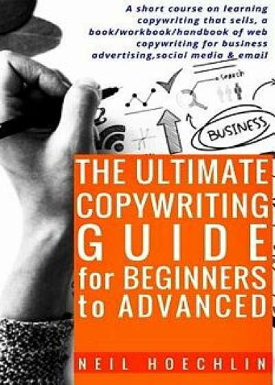 The Ultimate Copywriting Guide for Beginners to Advanced: A Short Course on Learning Copywriting That Sells, a Book/Workbook/Handbook of Web Copywriti, Paperback/Neil Hoechlin