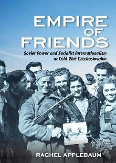 Empire of Friends: Soviet Power and Socialist Internationalism in Cold War Czechoslovakia, Hardcover/Rachel Applebaum