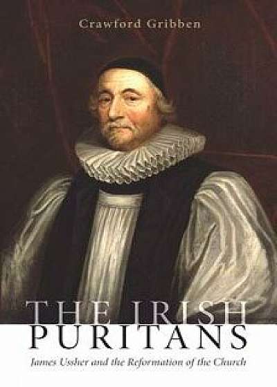 The Irish Puritans: James Ussher and the Reformation of the Church, Paperback/Crawford Gribben