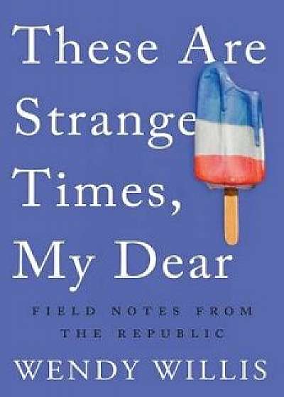These Are Strange Times, My Dear: Field Notes from the Republic, Paperback/Wendy Willis