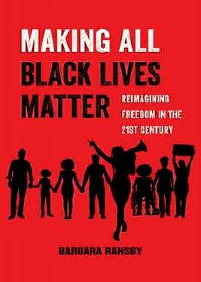 Making All Black Lives Matter: Reimagining Freedom in the Twenty-First Century, Paperback/Barbara Ransby