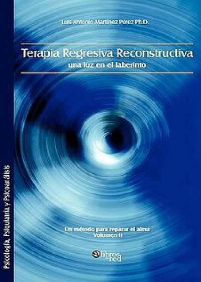 Terapia Regresiva Reconstructiva: Una Luz En El Laberinto. Un Metodo Para Reparar El Alma. Volumen II, Paperback/Luis Antonio Martinez Perez Ph. D.