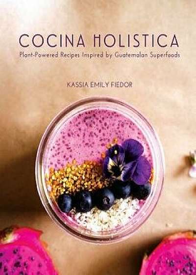Cocina Holistica: Plant-Powered Recipes Inspired by Guatemalan Superfoods, Paperback/Kassia Emily Fiedor