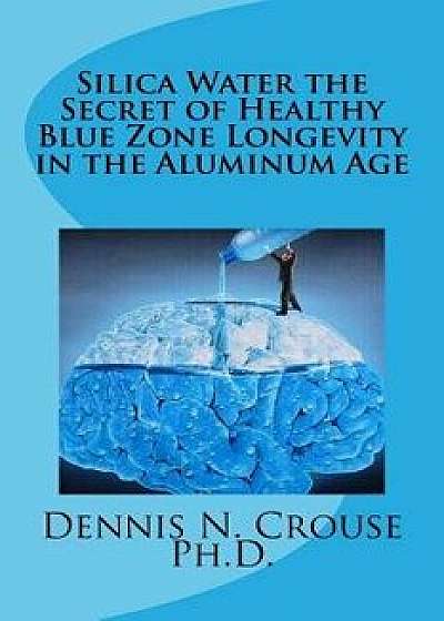 Silica Water the Secret of Healthy Blue Zone Longevity in the Aluminum Age, Paperback/Dennis N. Crouse Phd