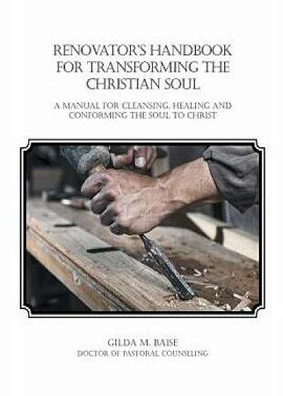Renovator's Handbook for Transforming the Christian Soul: A Manual for Cleansing, Healing, and Conforming the Soul to Christ, Paperback/Gilda M. Baise