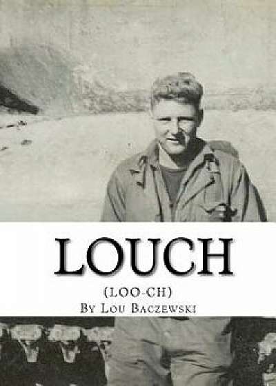 Louch: A Simple Man's True Story of War, Survival, Life, and Legacy/Lou Baczewski