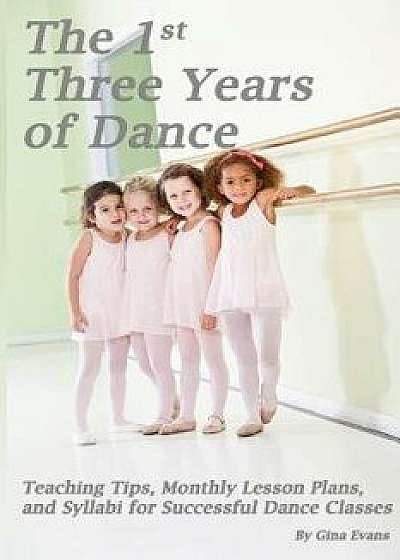 The 1st Three Years of Dance: Teaching Tips, Monthly Lesson Plans, and Syllabi for Successful Dance Classes, Paperback/Gina Evans