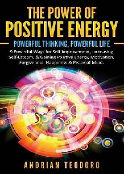 The Power of Positive Energy: Powerful Thinking, Powerful Life: 9 Powerful Ways for Self-Improvement, Increasing Self-Esteem,& Gaining Positive Ener, Paperback/Andrian Teodoro