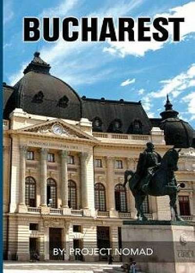 Bucharest: A Bucharest Travel Guide for Your Perfect Bucharest Adventure!: Written by Local Romanian Travel Expert (Bucharest, Bu, Paperback/Project Nomad