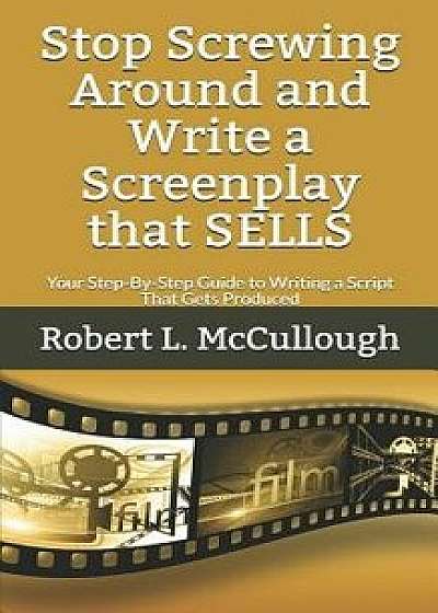 Stop Screwing Around and Write a Screenplay that SELLS: Your Step-By-Step Guide to Writing a Script That Gets Produced, Paperback/Robert L. McCullough