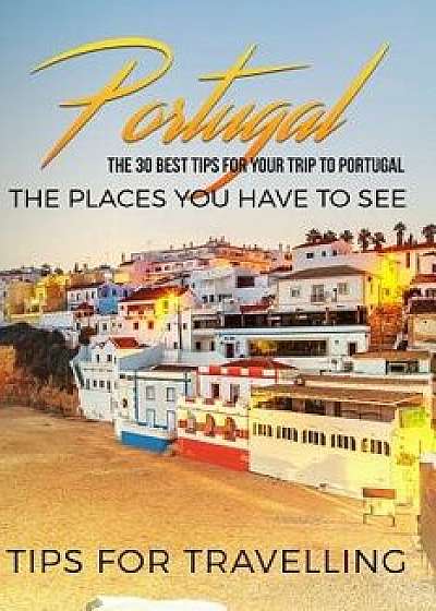 Portugal: Portugal Travel Guide: The 30 Best Tips for Your Trip to Portugal - The Places You Have to See, Paperback/Traveling the World