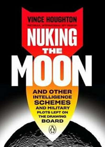 Nuking the Moon: And Other Intelligence Schemes and Military Plots Left on the Drawing Board, Hardcover/Vince Houghton