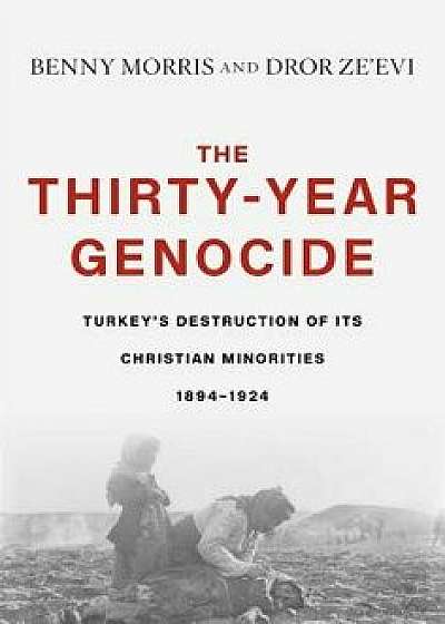 The Thirty-Year Genocide: Turkey's Destruction of Its Christian Minorities, 1894-1924, Hardcover/Benny Morris