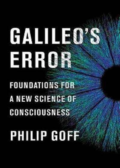 Galileo's Error: Foundations for a New Science of Consciousness, Hardcover/Philip Goff