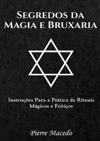 Segredos Da Magia E Bruxaria: Instru es Para a Pr tica de Rituais M gicos E Feiti os, Paperback/Pierre Macedo