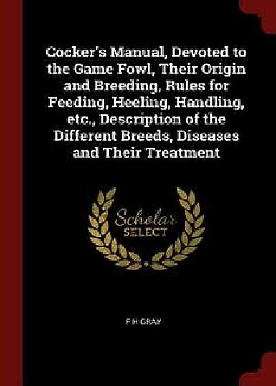 Cocker's Manual, Devoted to the Game Fowl, Their Origin and Breeding, Rules for Feeding, Heeling, Handling, Etc., Description of the Different Breeds,/F. H. Gray